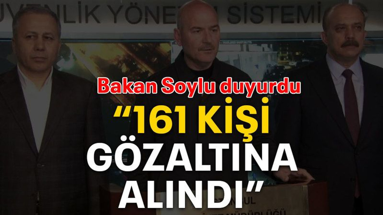 Bakan Soylu duyurdu “161 kişi gözaltına alındı”